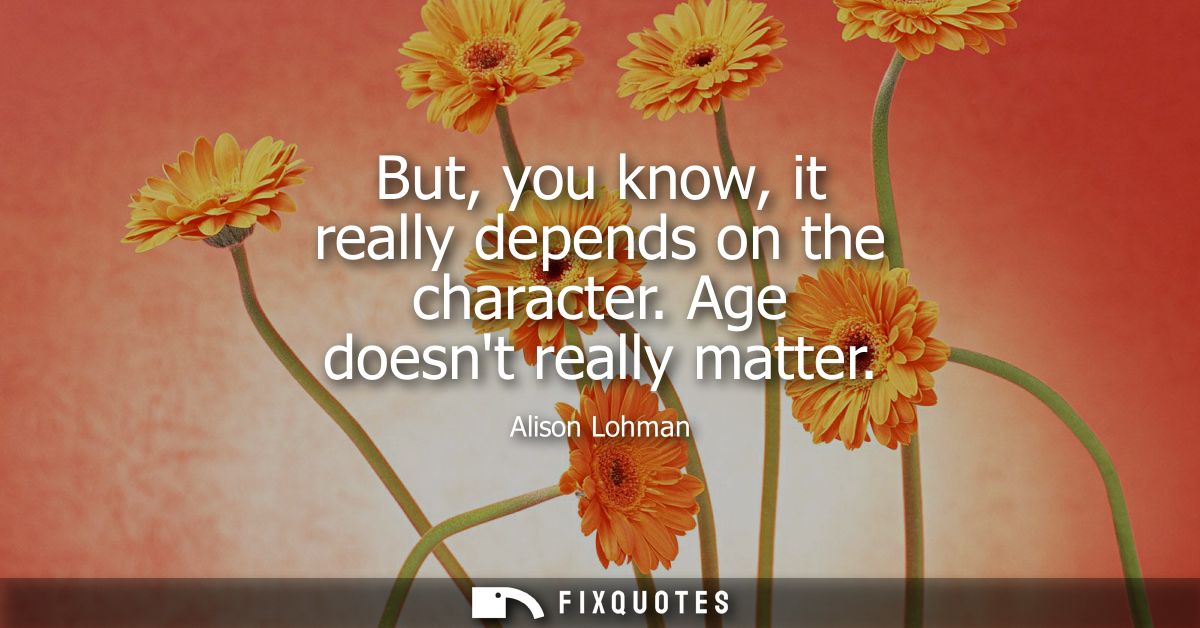 But, you know, it really depends on the character. Age doesnt really matter