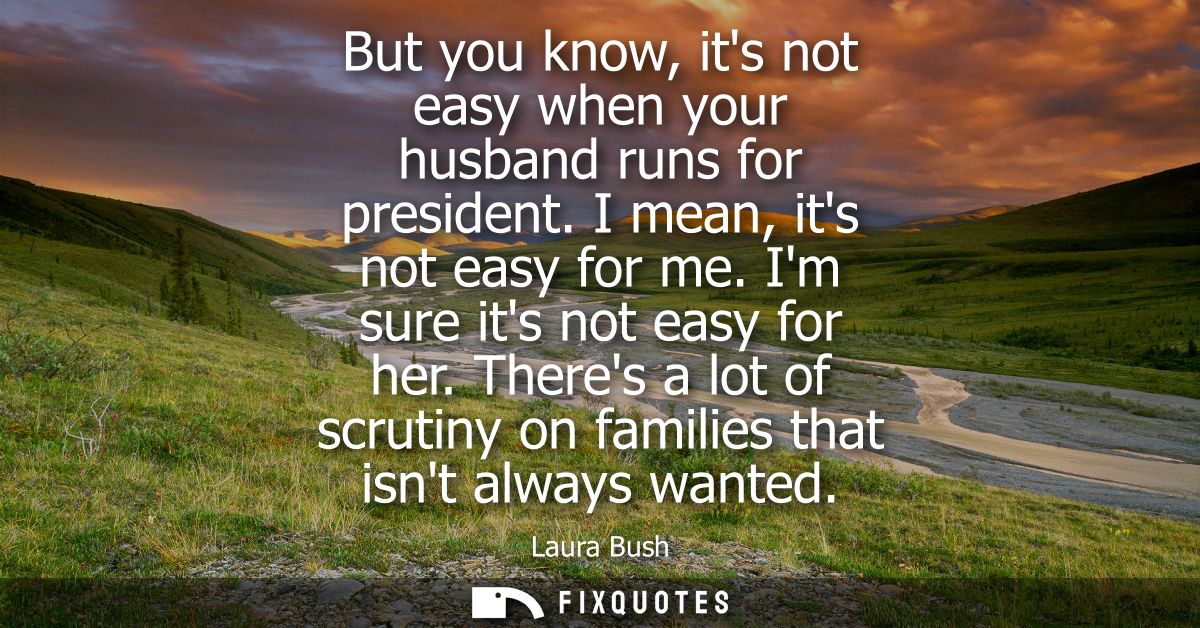 But you know, its not easy when your husband runs for president. I mean, its not easy for me. Im sure its not easy for h