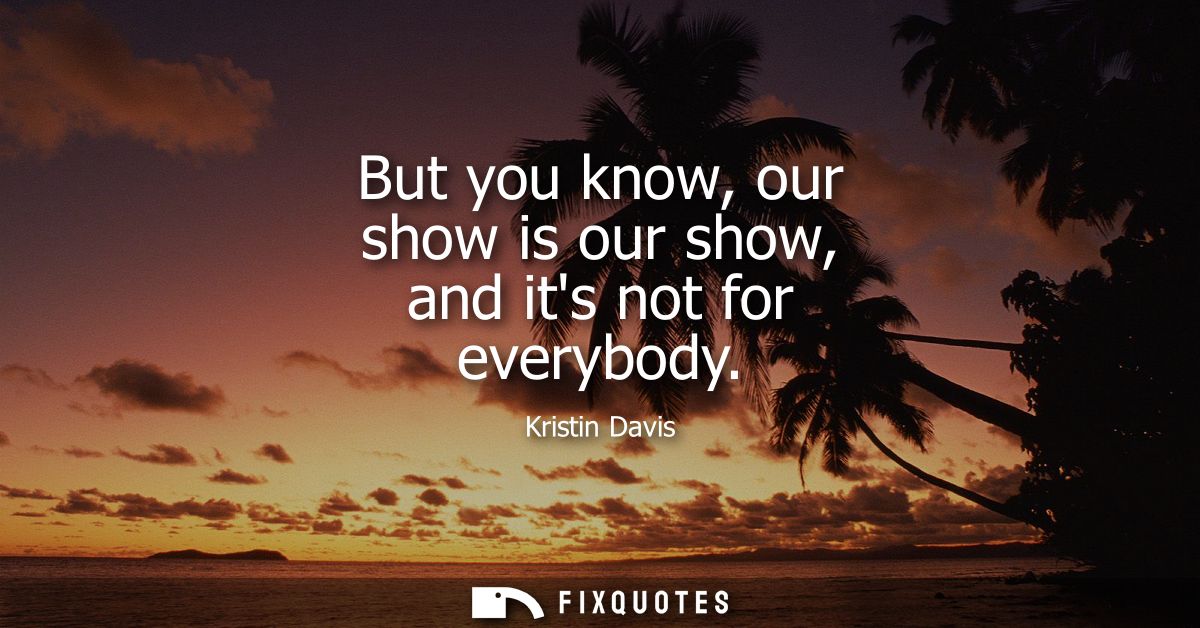 But you know, our show is our show, and its not for everybody