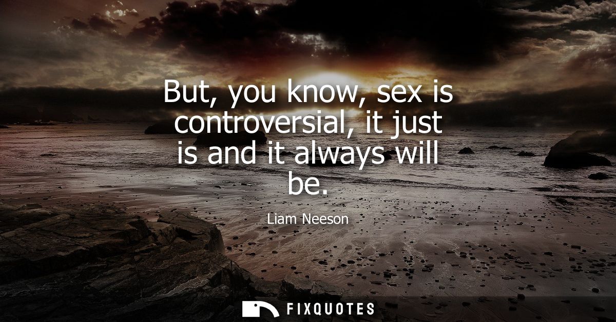 But, you know, sex is controversial, it just is and it always will be