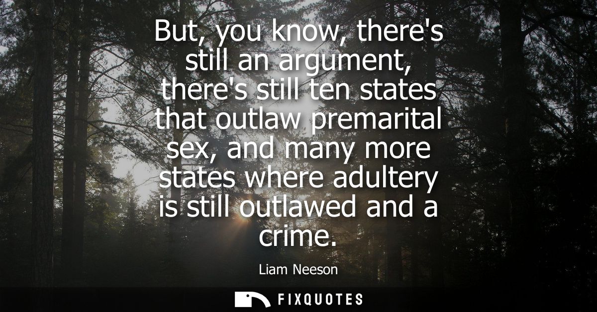 But, you know, theres still an argument, theres still ten states that outlaw premarital sex, and many more states where 