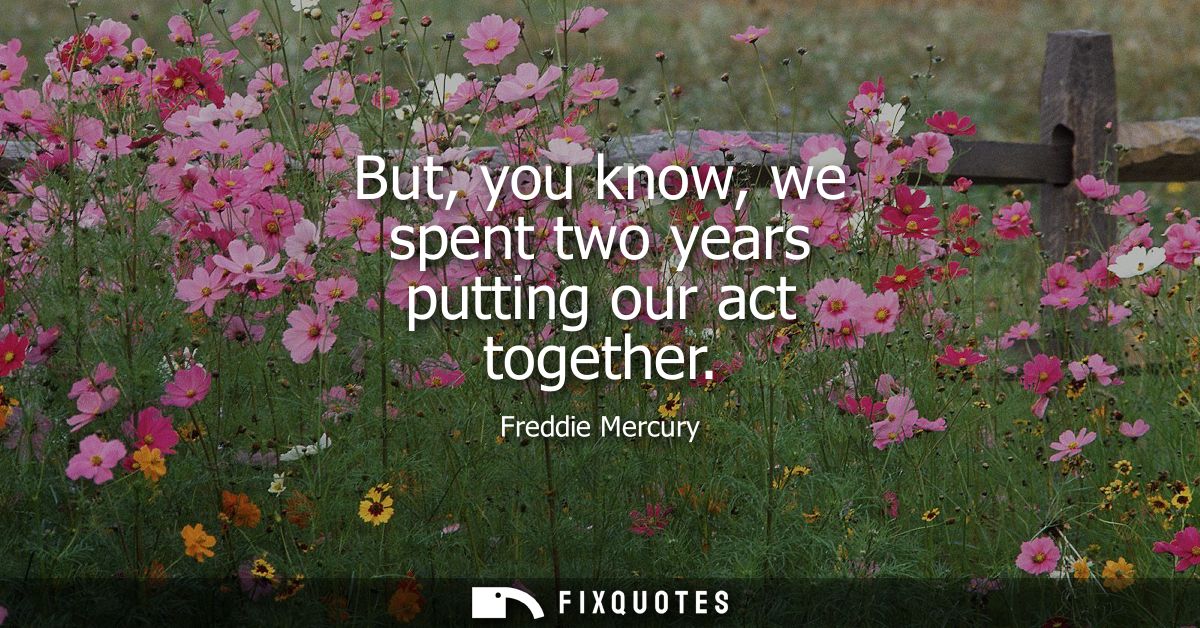But, you know, we spent two years putting our act together