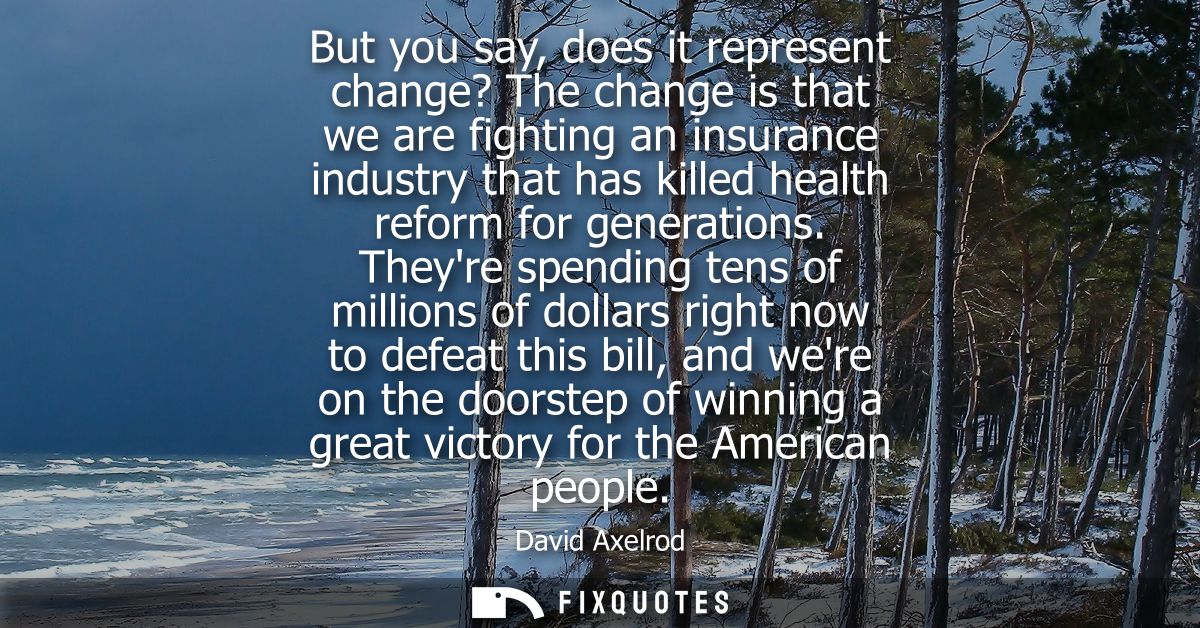 But you say, does it represent change? The change is that we are fighting an insurance industry that has killed health r
