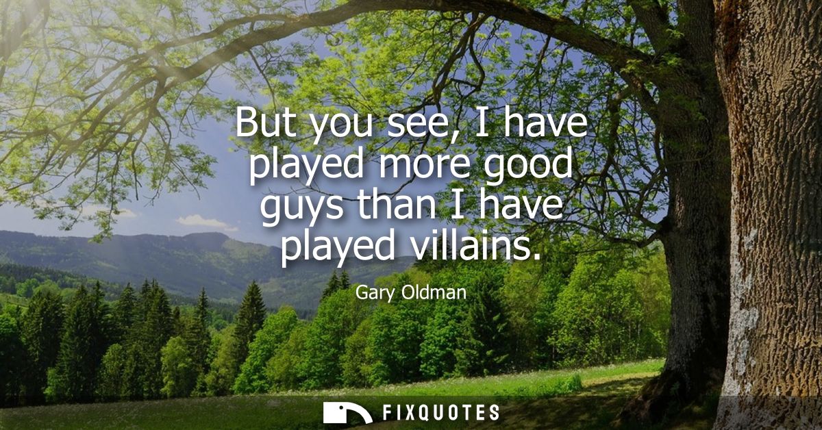 But you see, I have played more good guys than I have played villains