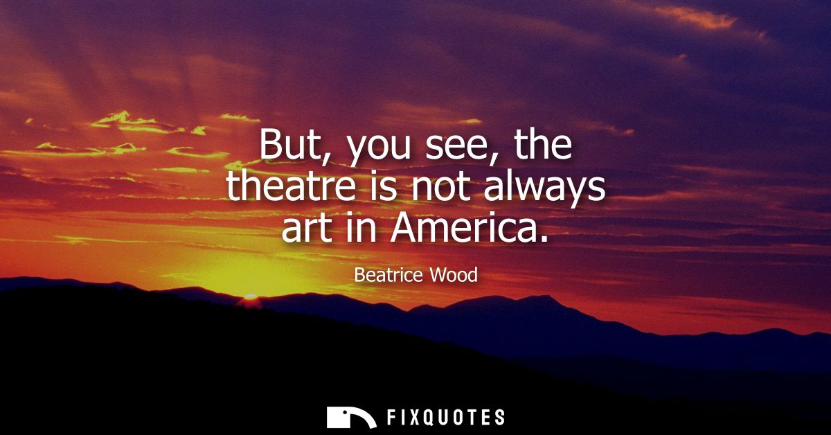 But, you see, the theatre is not always art in America
