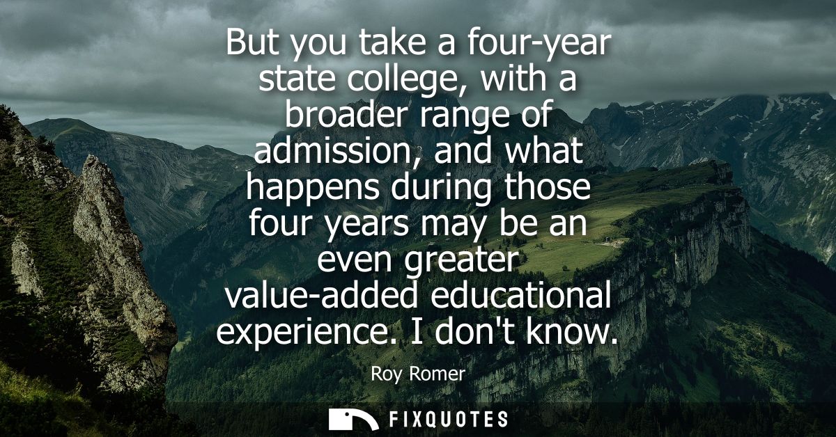 But you take a four-year state college, with a broader range of admission, and what happens during those four years may 