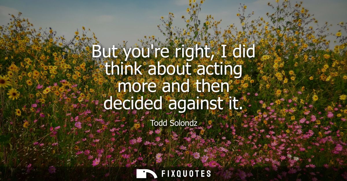 But youre right, I did think about acting more and then decided against it