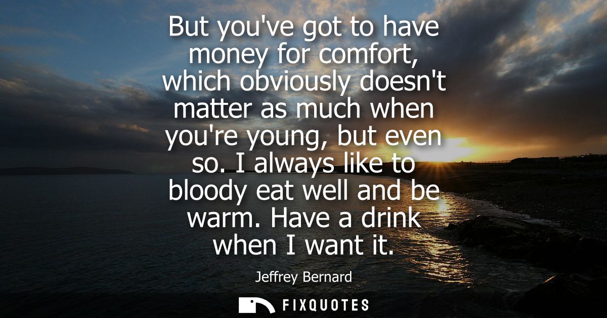 But youve got to have money for comfort, which obviously doesnt matter as much when youre young, but even so. I always l