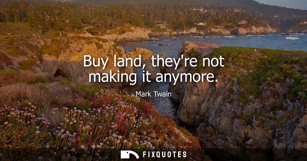 Buy land, theyre not making it anymore