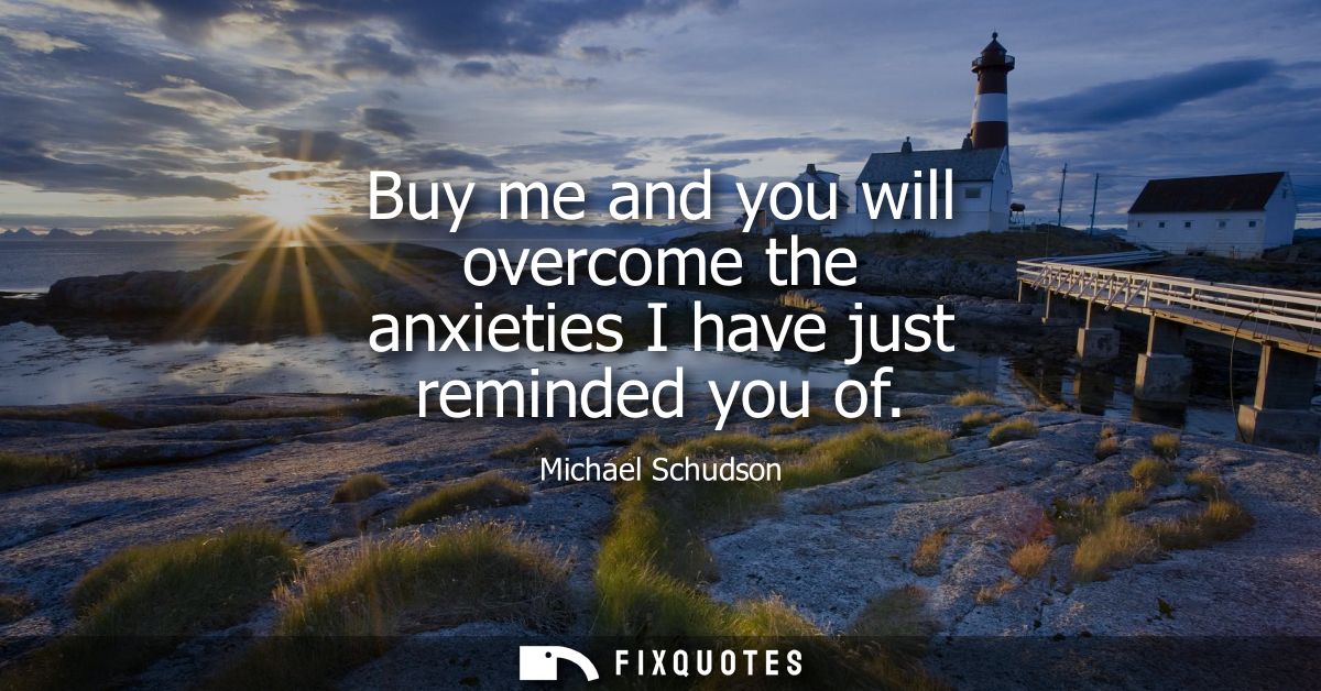 Buy me and you will overcome the anxieties I have just reminded you of