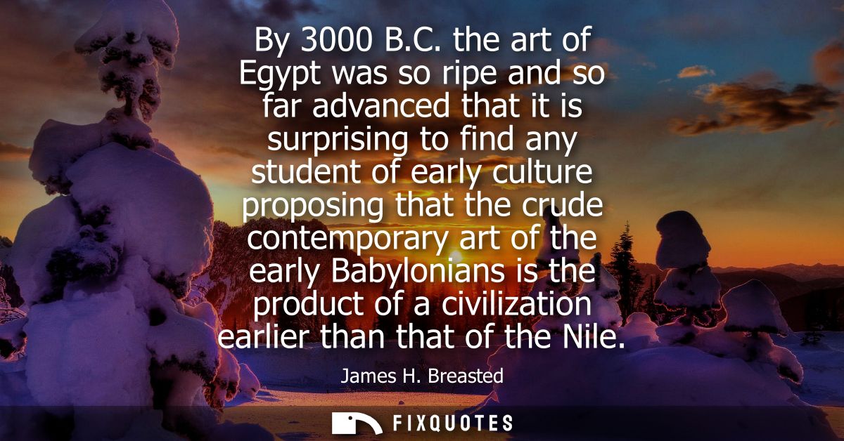 By 3000 B.C. the art of Egypt was so ripe and so far advanced that it is surprising to find any student of early culture