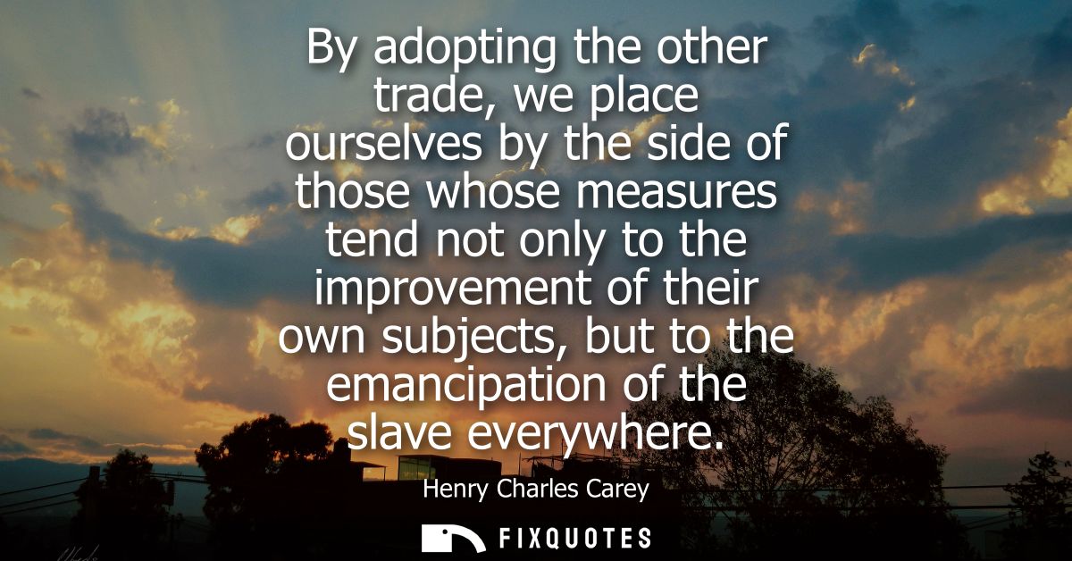 By adopting the other trade, we place ourselves by the side of those whose measures tend not only to the improvement of 