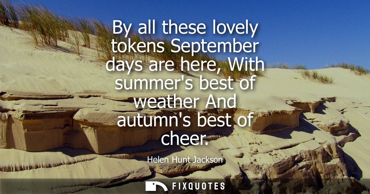 By all these lovely tokens September days are here, With summers best of weather And autumns best of cheer