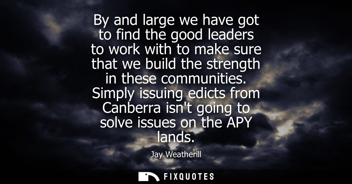 By and large we have got to find the good leaders to work with to make sure that we build the strength in these communit