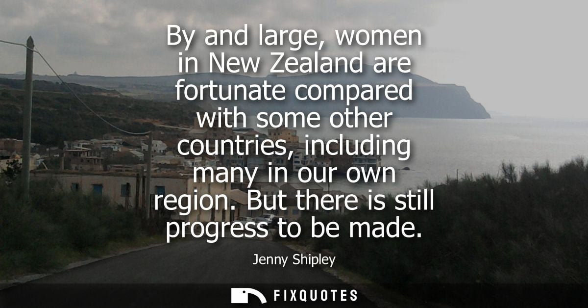 By and large, women in New Zealand are fortunate compared with some other countries, including many in our own region. B