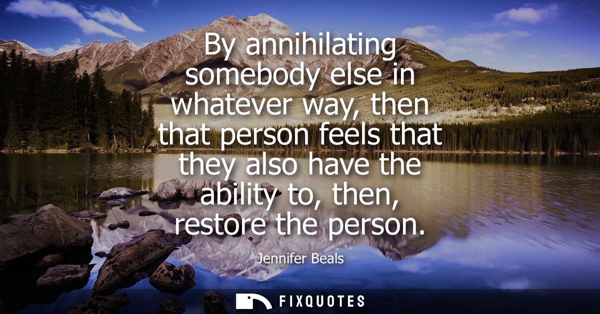 By annihilating somebody else in whatever way, then that person feels that they also have the ability to, then, restore 