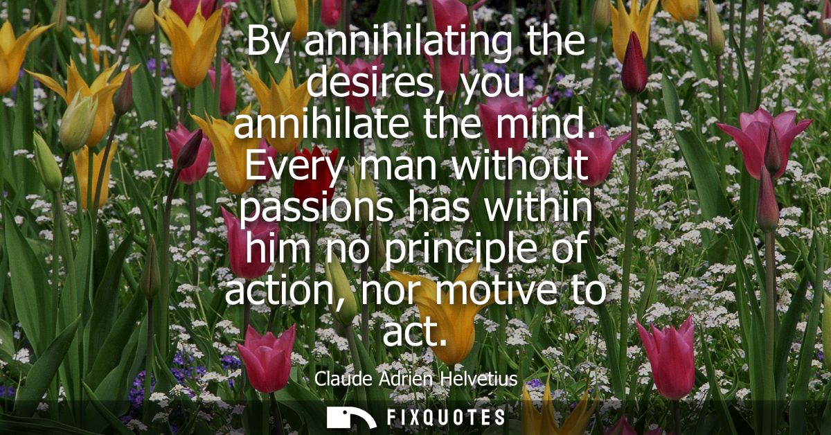 By annihilating the desires, you annihilate the mind. Every man without passions has within him no principle of action, 