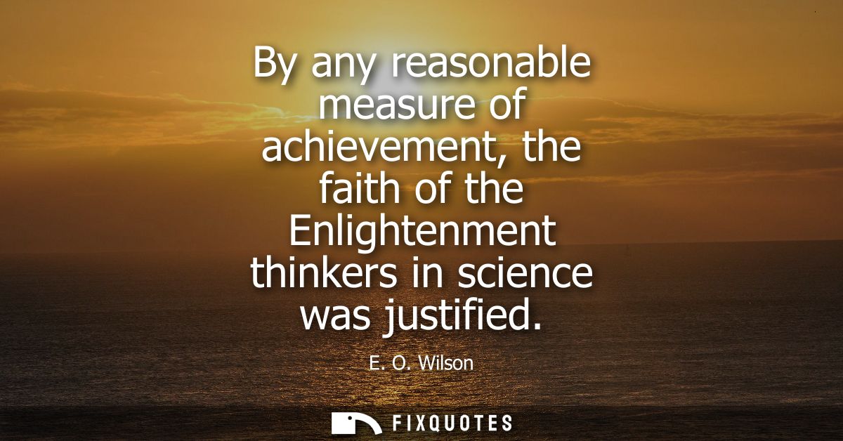 By any reasonable measure of achievement, the faith of the Enlightenment thinkers in science was justified