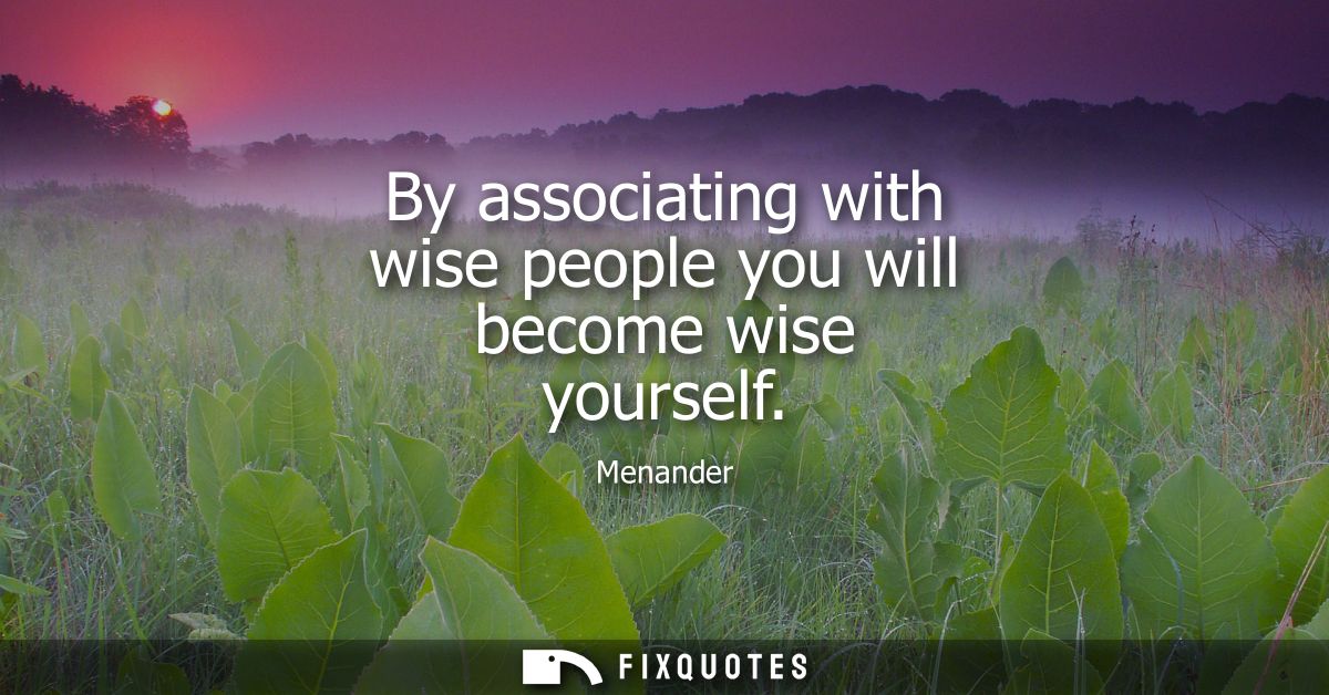 By associating with wise people you will become wise yourself