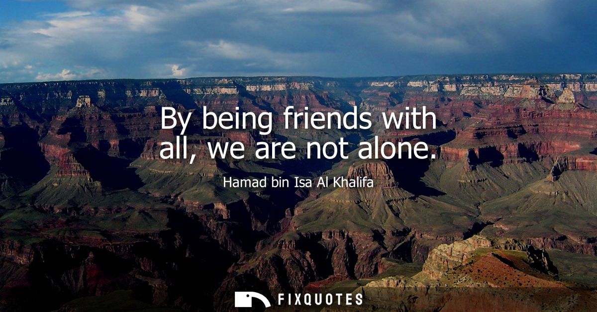 By being friends with all, we are not alone