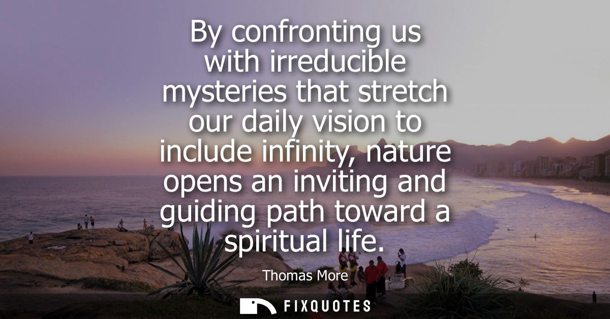 By confronting us with irreducible mysteries that stretch our daily vision to include infinity, nature opens an inviting