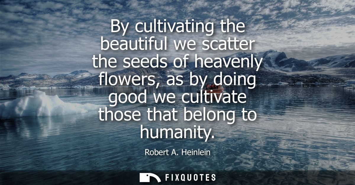 By cultivating the beautiful we scatter the seeds of heavenly flowers, as by doing good we cultivate those that belong t
