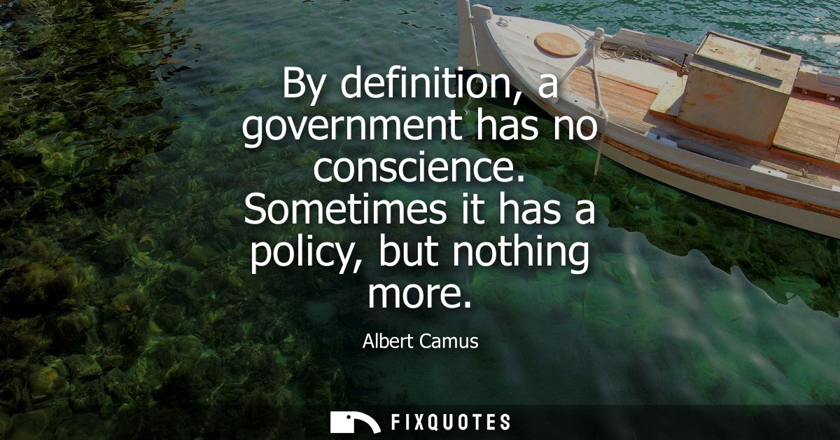 By definition, a government has no conscience. Sometimes it has a policy, but nothing more - Albert Camus