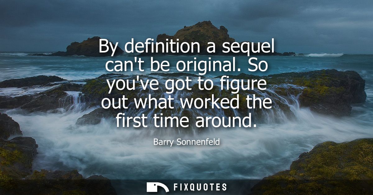 By definition a sequel cant be original. So youve got to figure out what worked the first time around