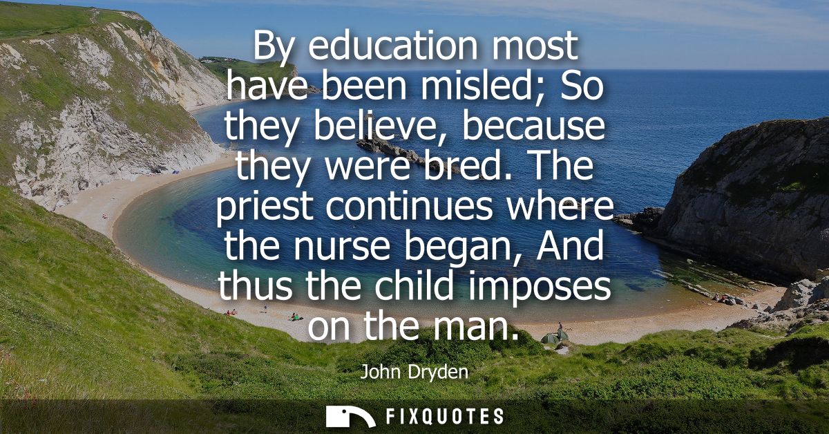 By education most have been misled So they believe, because they were bred. The priest continues where the nurse began, 