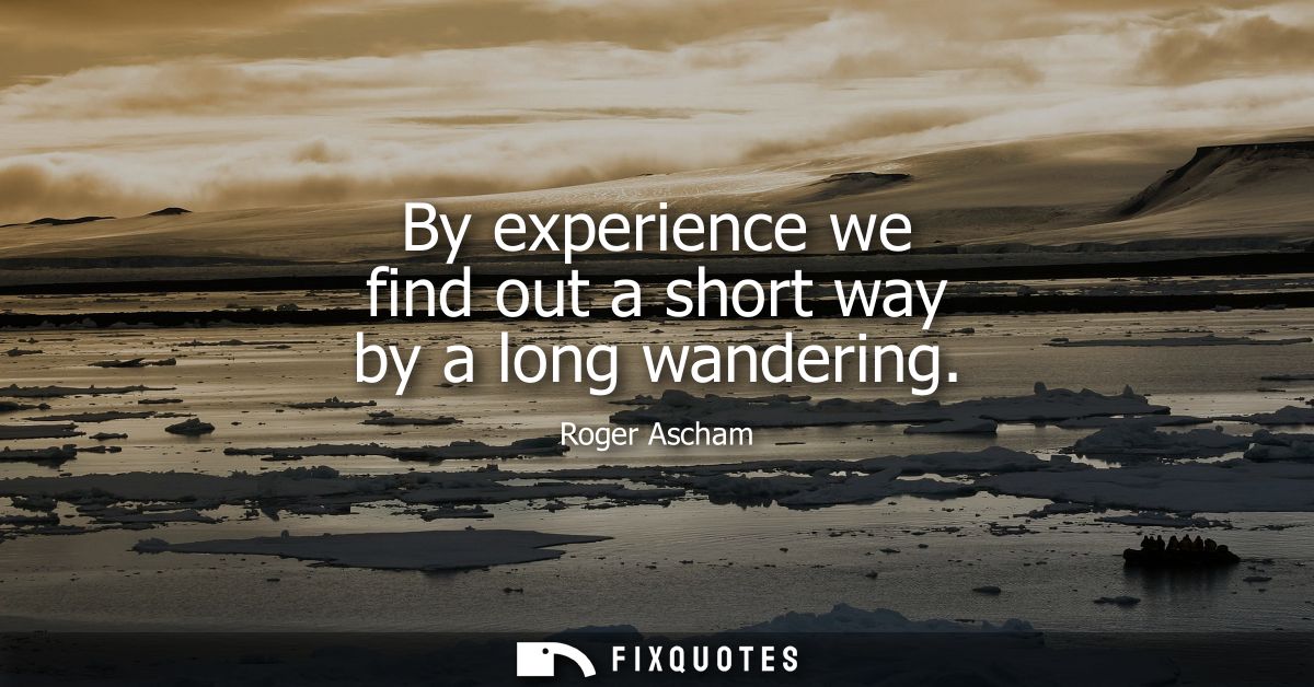 By experience we find out a short way by a long wandering
