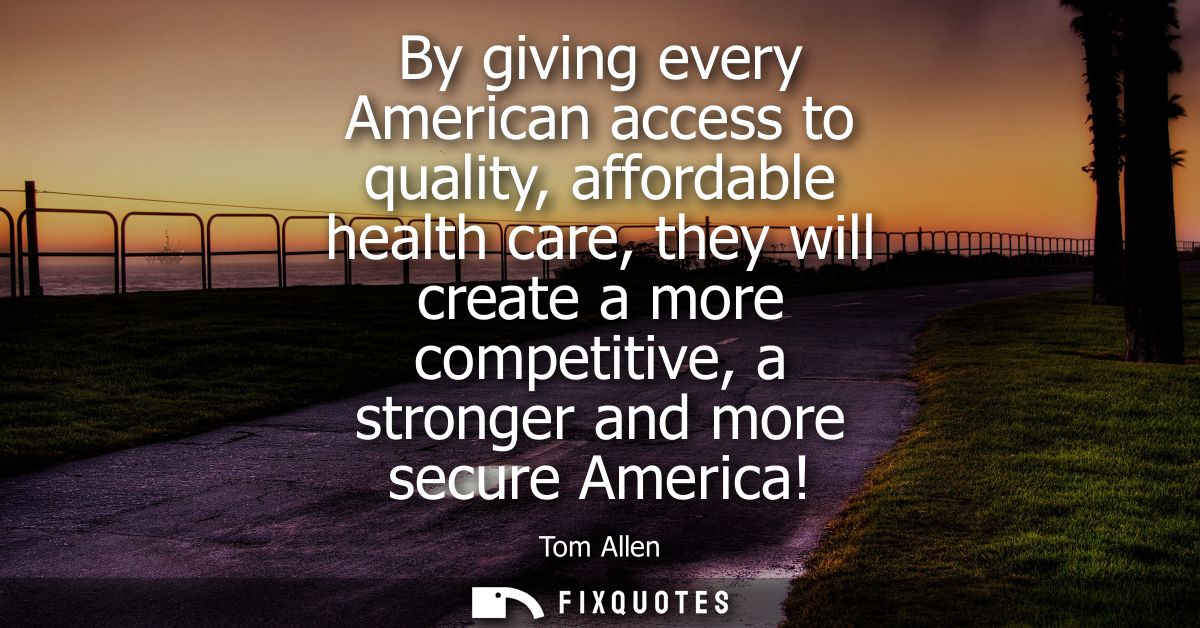 By giving every American access to quality, affordable health care, they will create a more competitive, a stronger and 