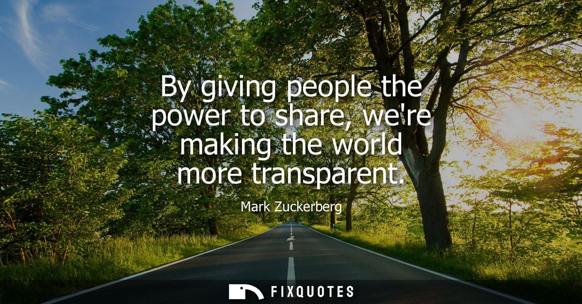 By giving people the power to share, were making the world more transparent