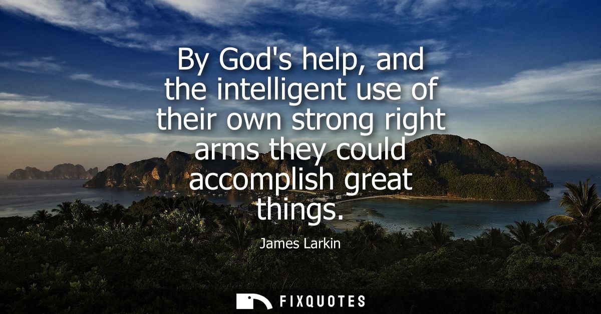 By Gods help, and the intelligent use of their own strong right arms they could accomplish great things