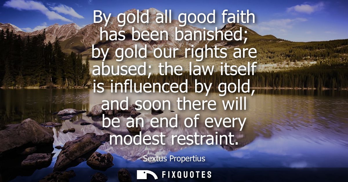 By gold all good faith has been banished by gold our rights are abused the law itself is influenced by gold, and soon th
