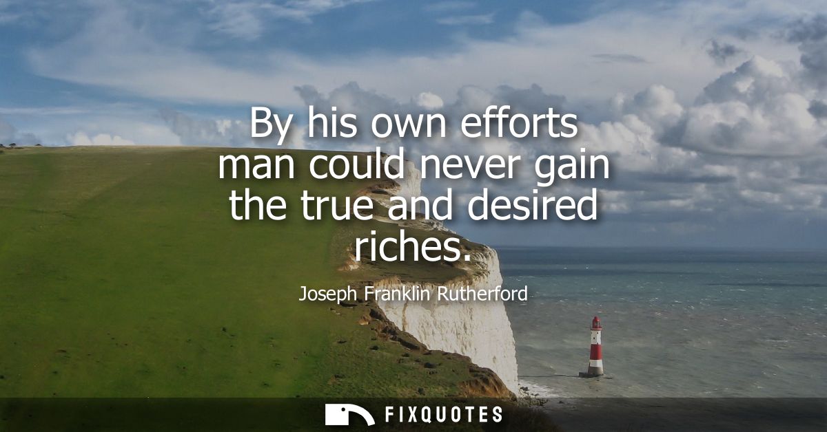 By his own efforts man could never gain the true and desired riches