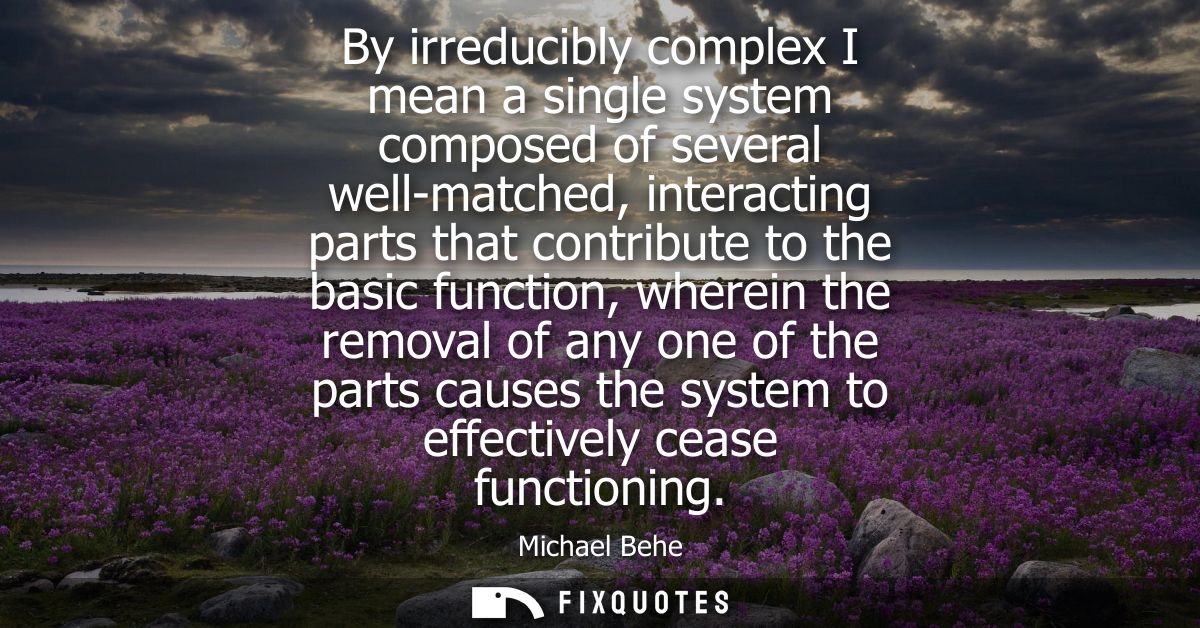 By irreducibly complex I mean a single system composed of several well-matched, interacting parts that contribute to the