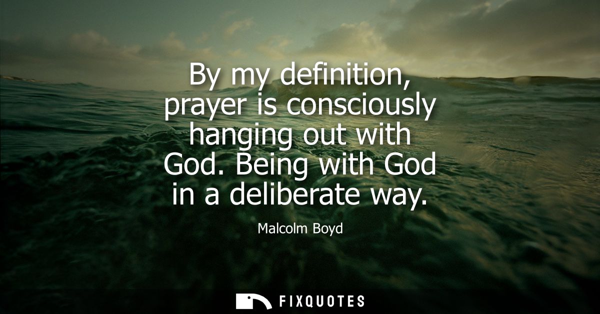 By my definition, prayer is consciously hanging out with God. Being with God in a deliberate way