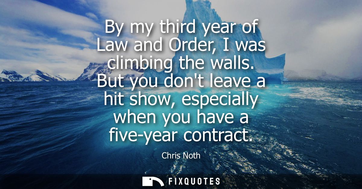 By my third year of Law and Order, I was climbing the walls. But you dont leave a hit show, especially when you have a f