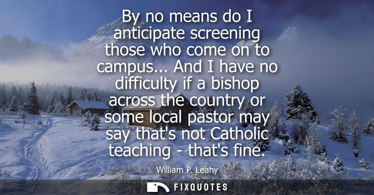By no means do I anticipate screening those who come on to campus... And I have no difficulty if a bishop across the cou