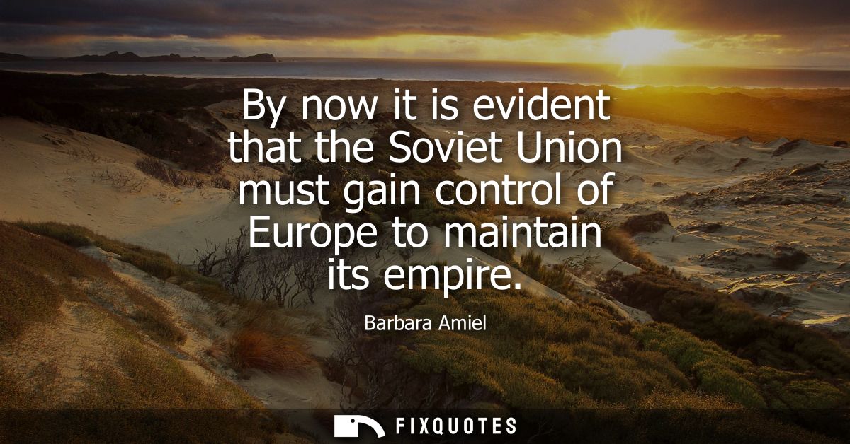 By now it is evident that the Soviet Union must gain control of Europe to maintain its empire