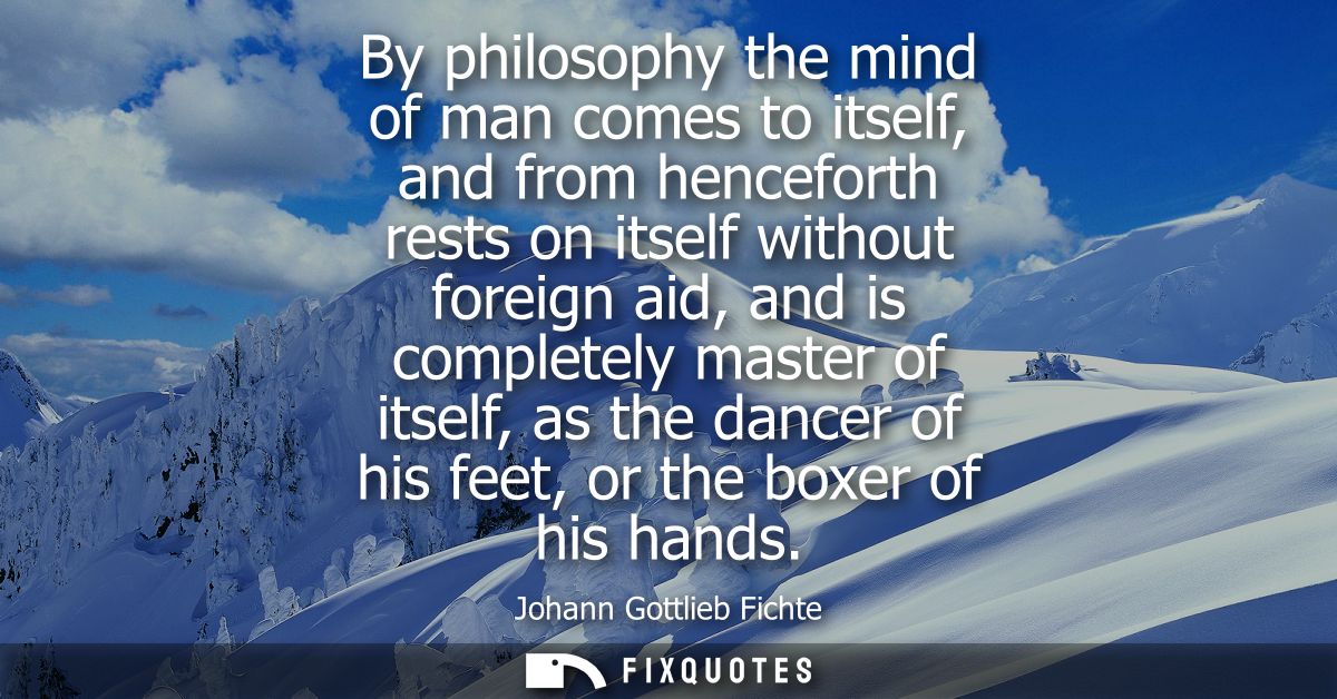 By philosophy the mind of man comes to itself, and from henceforth rests on itself without foreign aid, and is completel