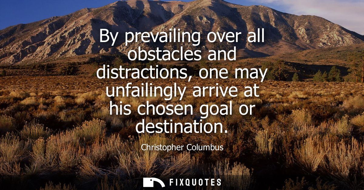 By prevailing over all obstacles and distractions, one may unfailingly arrive at his chosen goal or destination