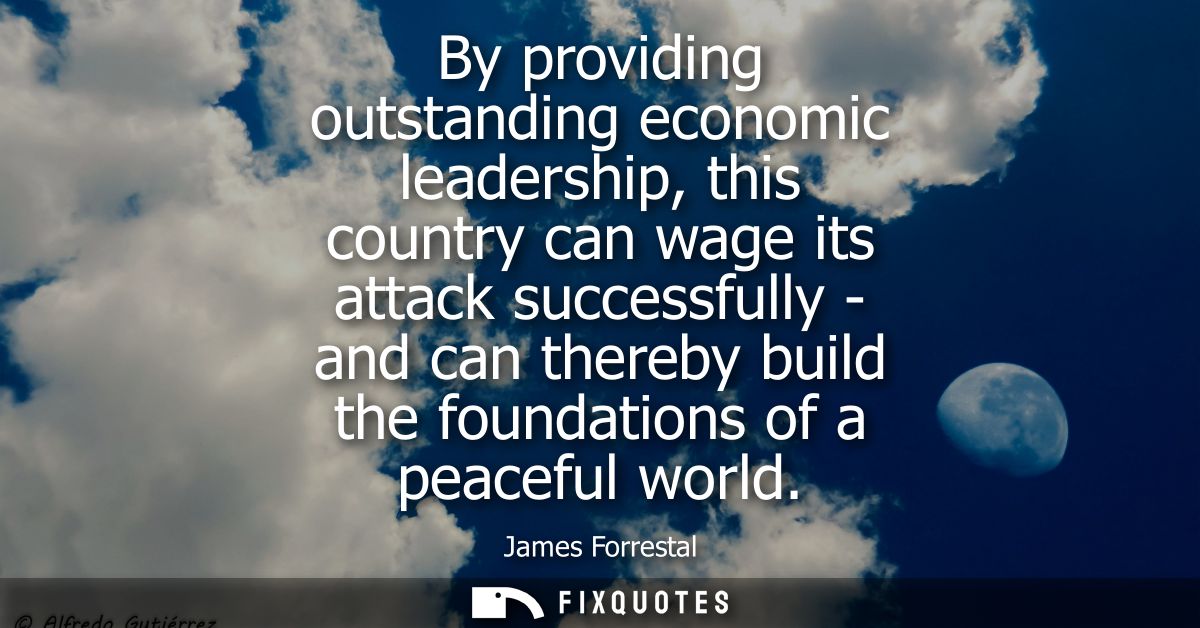 By providing outstanding economic leadership, this country can wage its attack successfully - and can thereby build the 