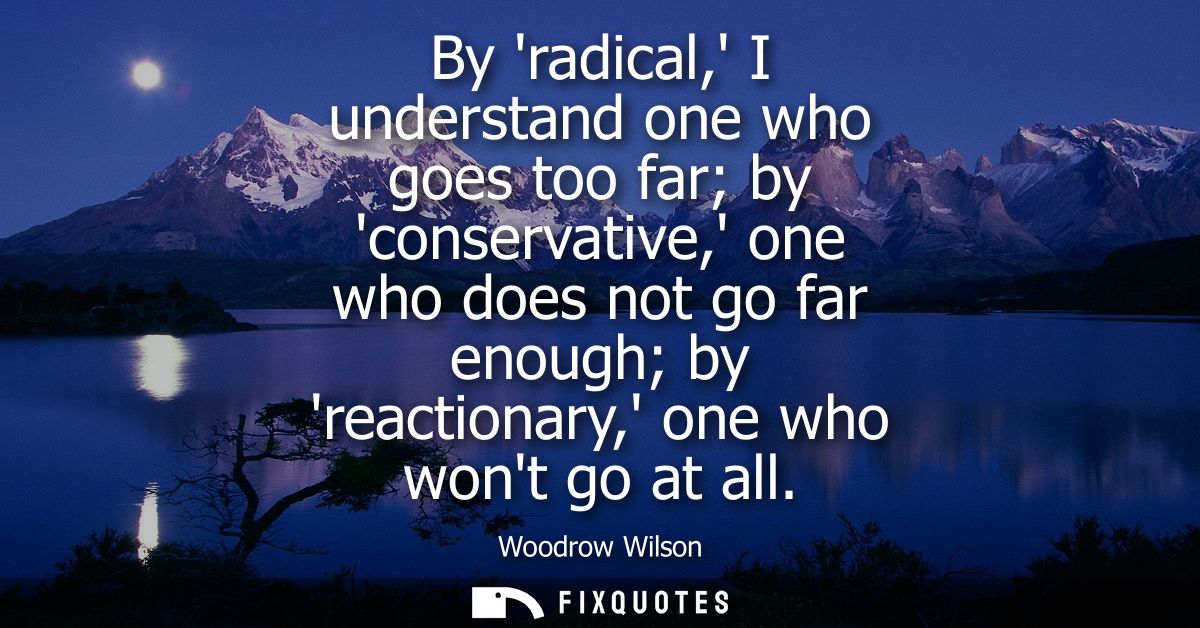 By radical, I understand one who goes too far by conservative, one who does not go far enough by reactionary, one who wo
