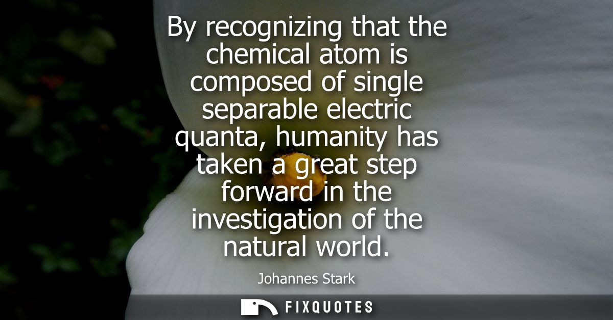 By recognizing that the chemical atom is composed of single separable electric quanta, humanity has taken a great step f