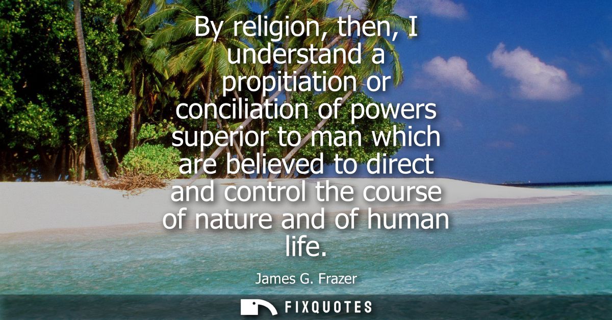 By religion, then, I understand a propitiation or conciliation of powers superior to man which are believed to direct an