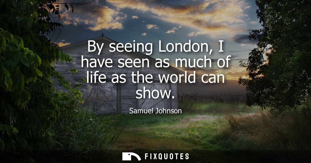 By seeing London, I have seen as much of life as the world can show - Samuel Johnson