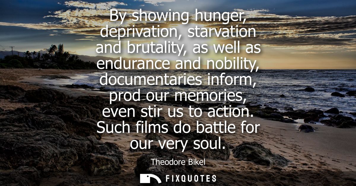 By showing hunger, deprivation, starvation and brutality, as well as endurance and nobility, documentaries inform, prod 