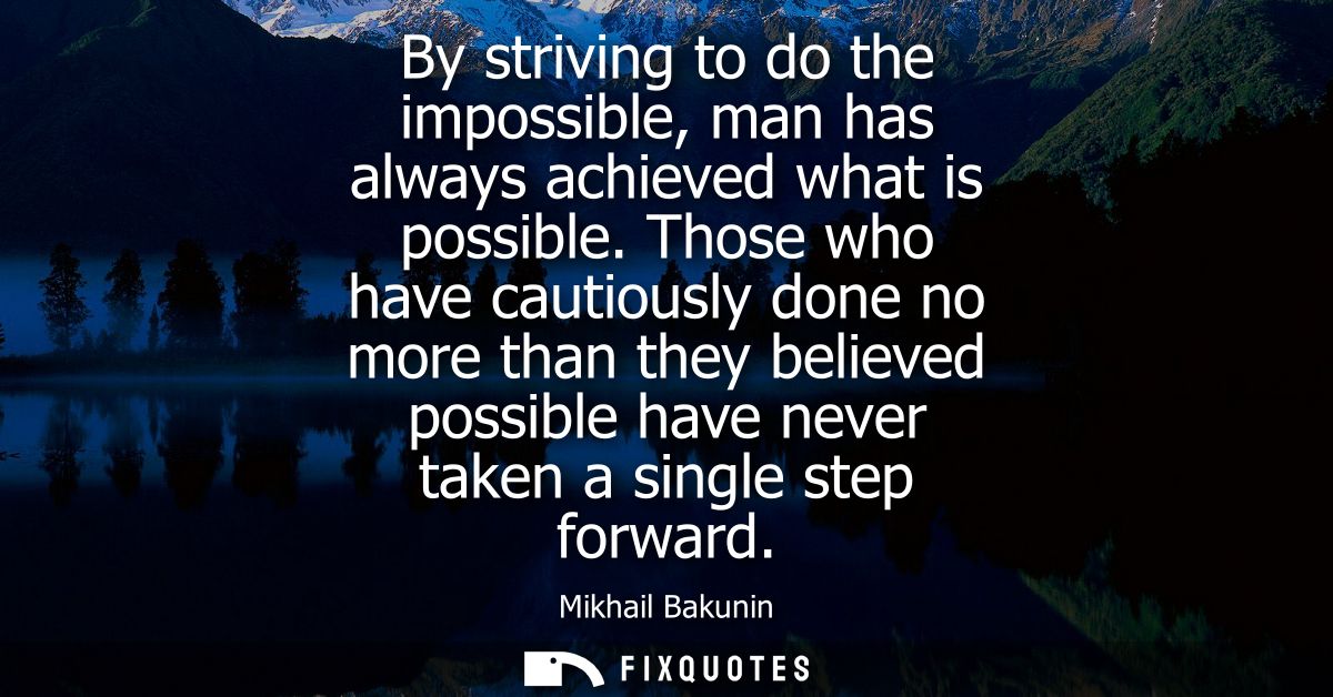 By striving to do the impossible, man has always achieved what is possible. Those who have cautiously done no more than 