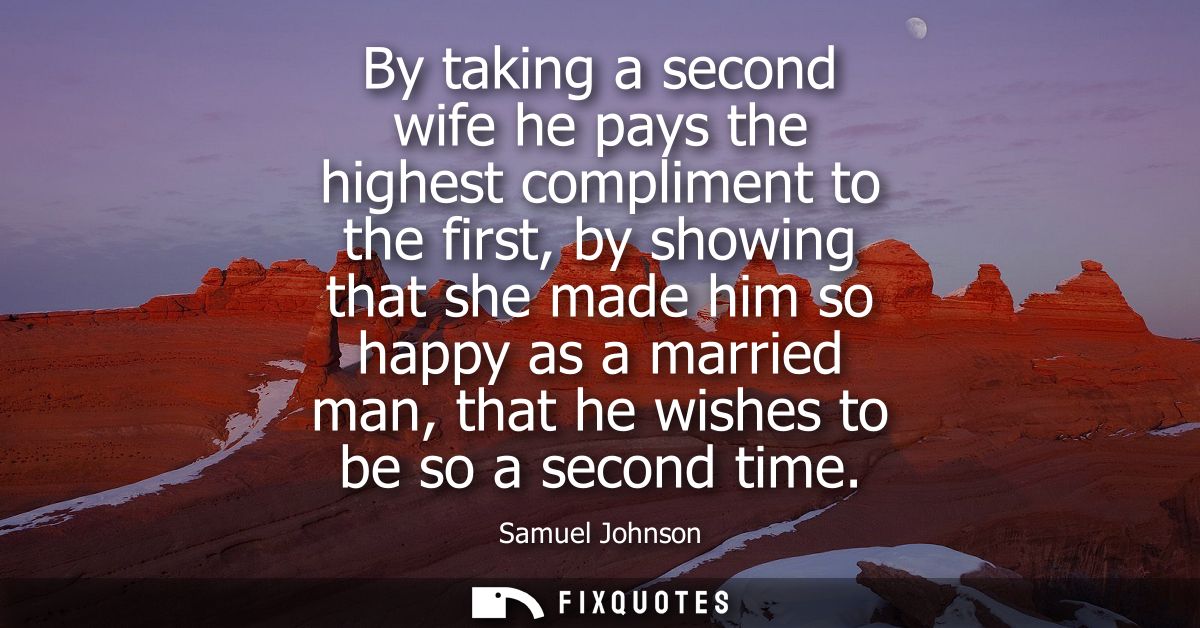By taking a second wife he pays the highest compliment to the first, by showing that she made him so happy as a married 